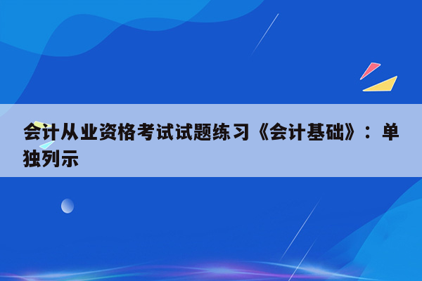 会计从业资格考试试题练习《会计基础》：单独列示