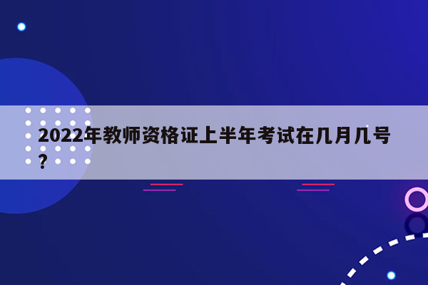 2022年教师资格证上半年考试在几月几号?