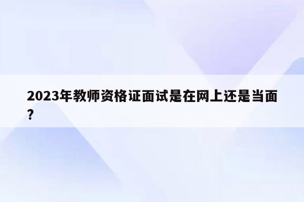 2023年教师资格证面试是在网上还是当面?