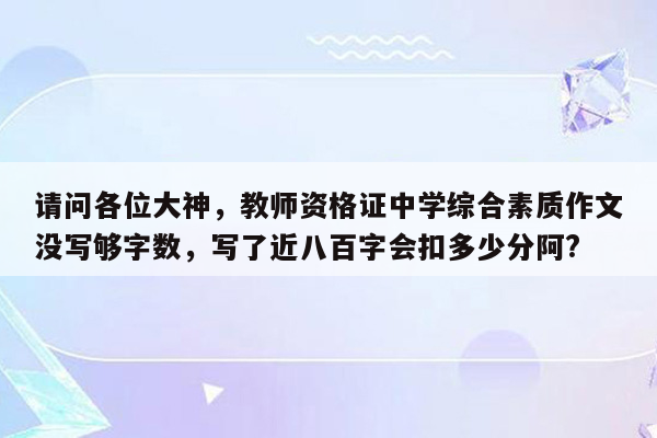 请问各位大神，教师资格证中学综合素质作文没写够字数，写了近八百字会扣多少分阿?