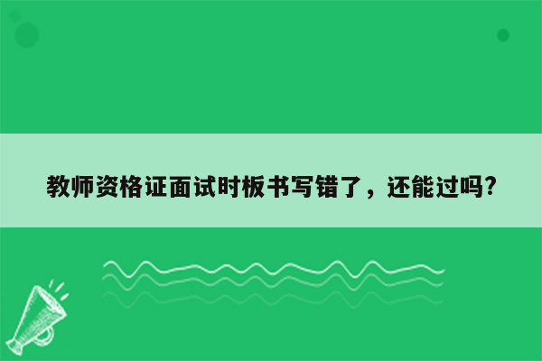 教师资格证面试时板书写错了，还能过吗?