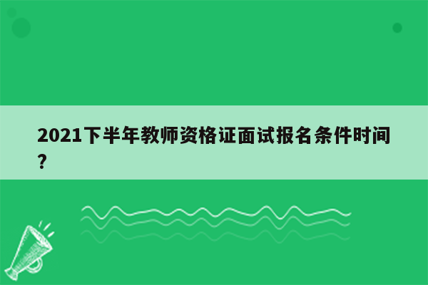 2021下半年教师资格证面试报名条件时间?