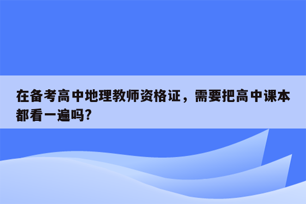 在备考高中地理教师资格证，需要把高中课本都看一遍吗?