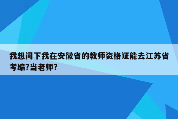 我想问下我在安徽省的教师资格证能去江苏省考编?当老师?