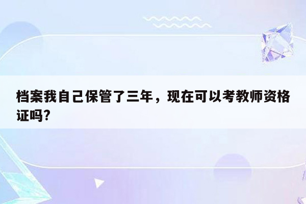 档案我自己保管了三年，现在可以考教师资格证吗?