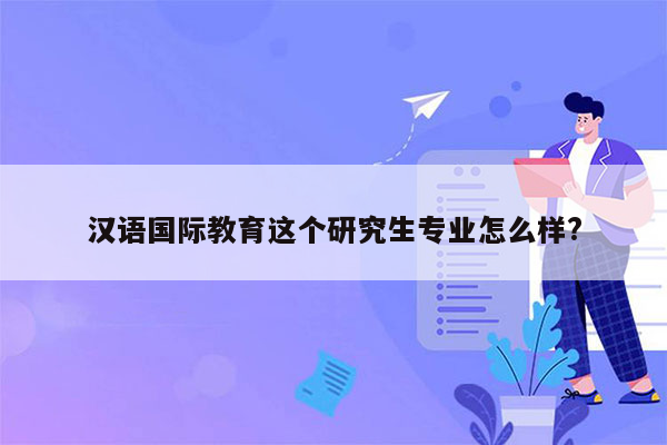 汉语国际教育这个研究生专业怎么样?