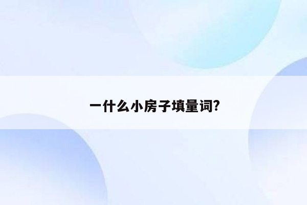 一什么小房子填量词?