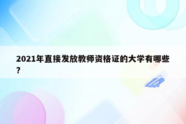 2021年直接发放教师资格证的大学有哪些?