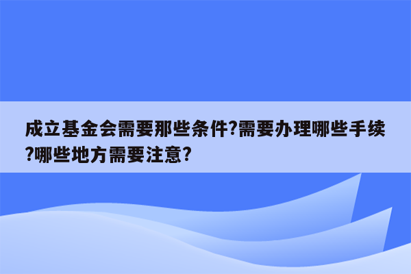 成立基金会需要那些条件?需要办理哪些手续?哪些地方需要注意?