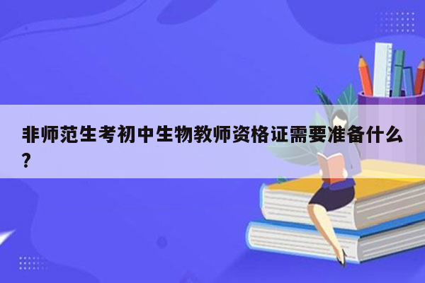 非师范生考初中生物教师资格证需要准备什么?