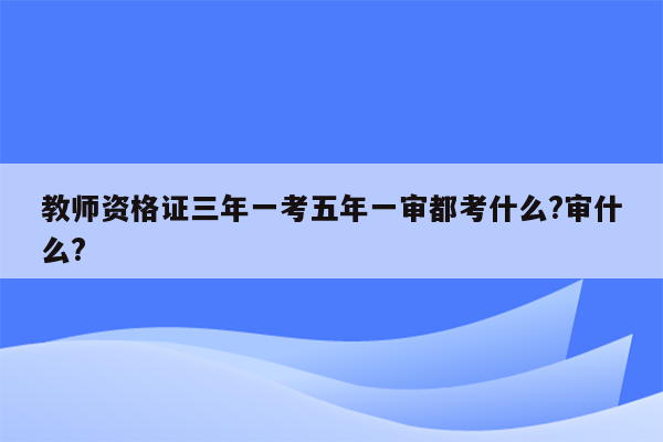 教师资格证三年一考五年一审都考什么?审什么?