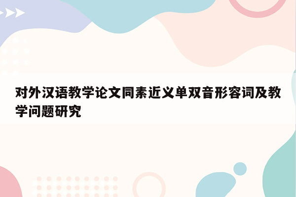 对外汉语教学论文同素近义单双音形容词及教学问题研究