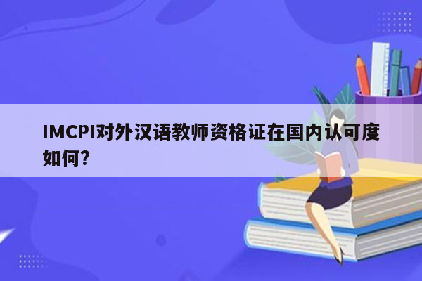 IMCPI对外汉语教师资格证在国内认可度如何?