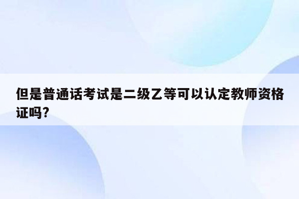 但是普通话考试是二级乙等可以认定教师资格证吗?