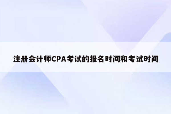 注册会计师CPA考试的报名时间和考试时间