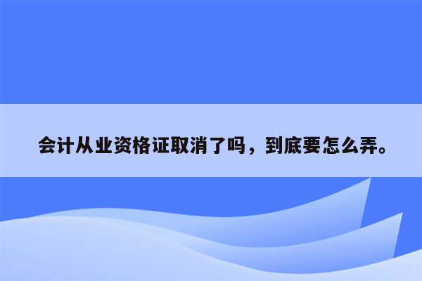 会计从业资格证取消了吗，到底要怎么弄。