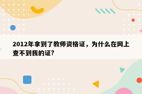 2012年拿到了教师资格证，为什么在网上查不到我的证?