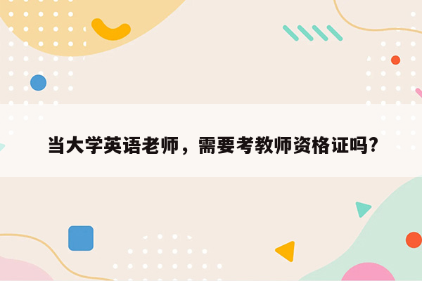 当大学英语老师，需要考教师资格证吗?