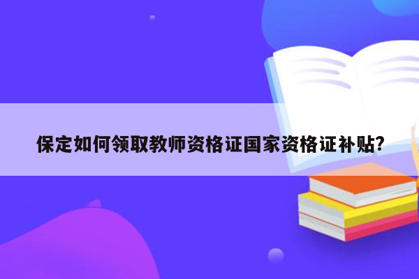 保定如何领取教师资格证国家资格证补贴?