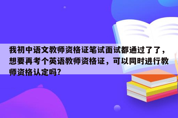 我初中语文教师资格证笔试面试都通过了了，想要再考个英语教师资格证，可以同时进行教师资格认定吗?