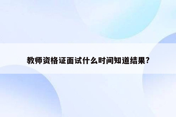 教师资格证面试什么时间知道结果?