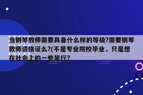 当钢琴教师需要具备什么样的等级?需要钢琴教师资格证么?(不是专业院校毕业，只是想在社会上的一些琴行?