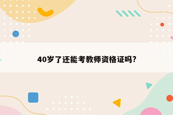 40岁了还能考教师资格证吗?