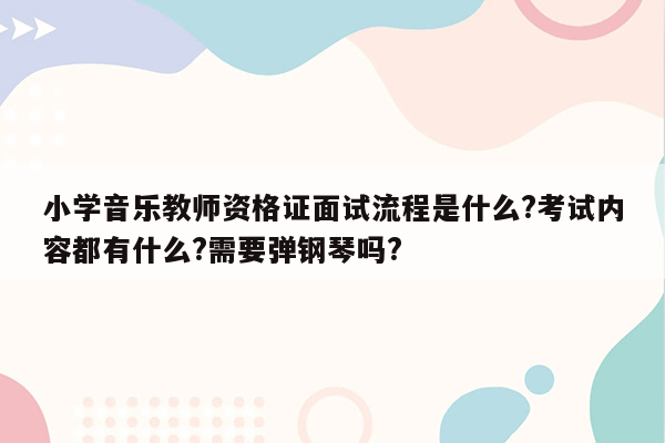 小学音乐教师资格证面试流程是什么?考试内容都有什么?需要弹钢琴吗?