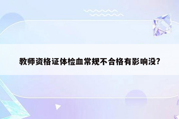 教师资格证体检血常规不合格有影响没?