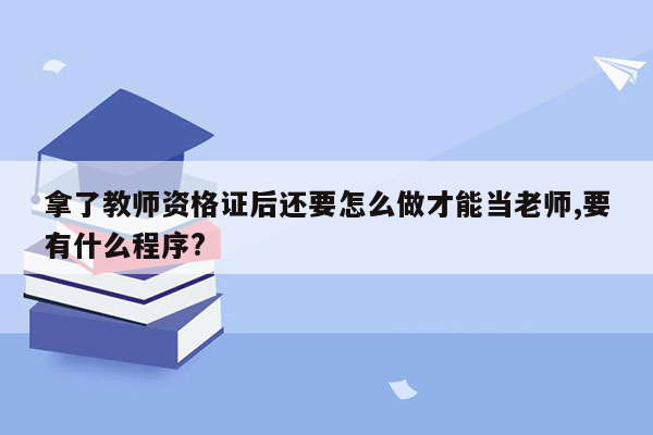 拿了教师资格证后还要怎么做才能当老师,要有什么程序?