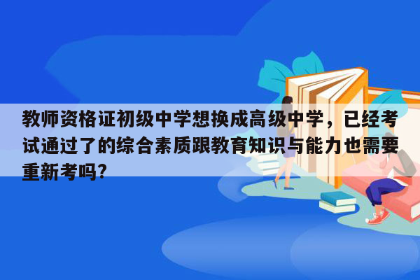 教师资格证初级中学想换成高级中学，已经考试通过了的综合素质跟教育知识与能力也需要重新考吗?