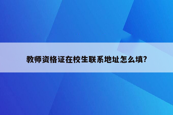 教师资格证在校生联系地址怎么填?