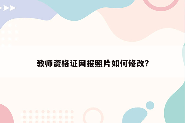 教师资格证网报照片如何修改?