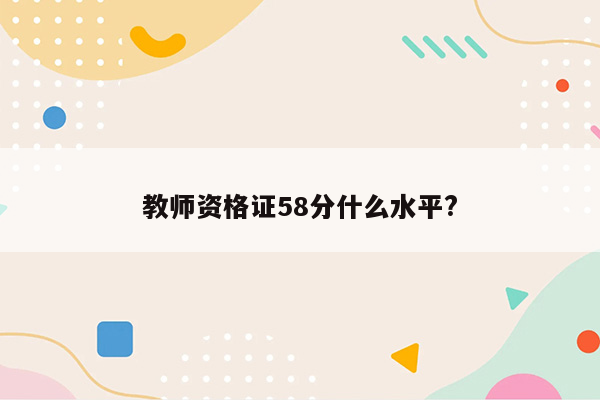 教师资格证58分什么水平?