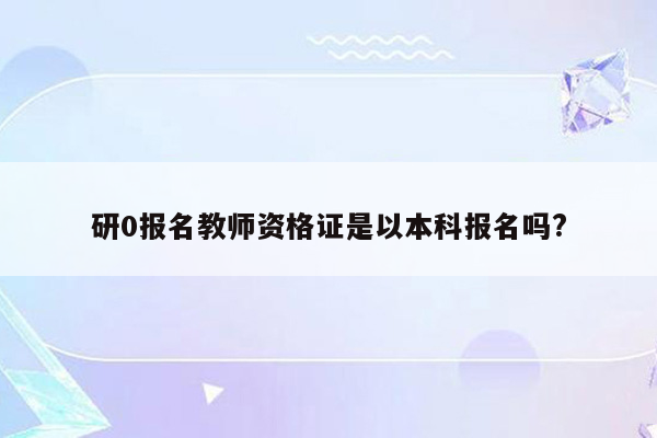 研0报名教师资格证是以本科报名吗?