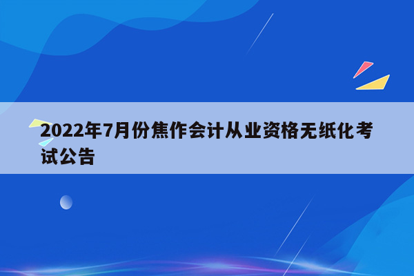 2022年7月份焦作会计从业资格无纸化考试公告