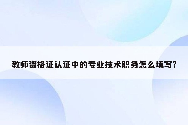 教师资格证认证中的专业技术职务怎么填写?