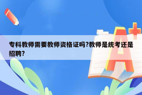 专科教师需要教师资格证吗?教师是统考还是招聘?