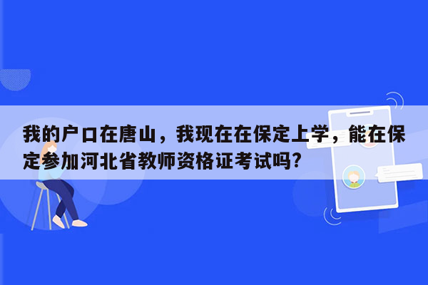 我的户口在唐山，我现在在保定上学，能在保定参加河北省教师资格证考试吗?