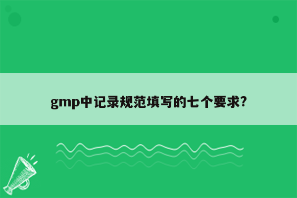 gmp中记录规范填写的七个要求?