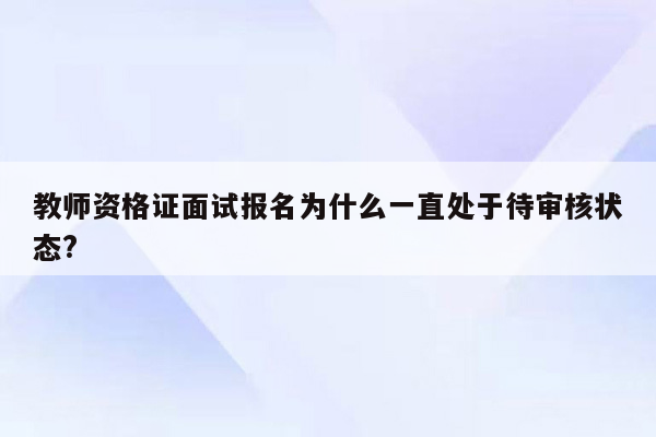 教师资格证面试报名为什么一直处于待审核状态?