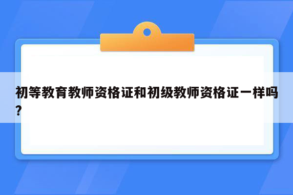 初等教育教师资格证和初级教师资格证一样吗?