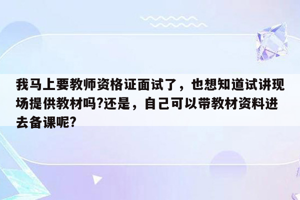 我马上要教师资格证面试了，也想知道试讲现场提供教材吗?还是，自己可以带教材资料进去备课呢?