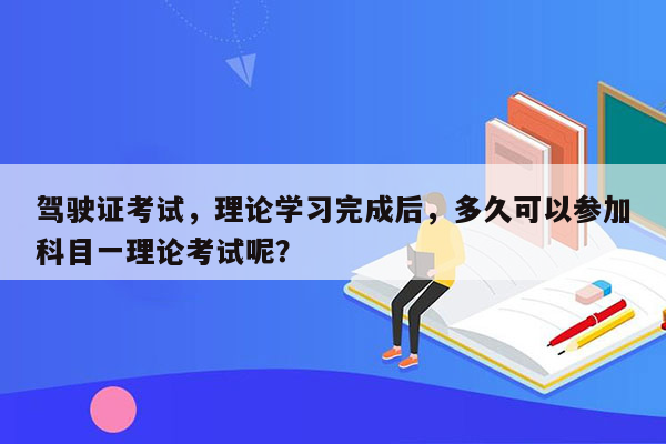 驾驶证考试，理论学习完成后，多久可以参加科目一理论考试呢？