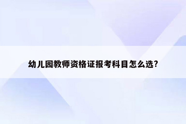 幼儿园教师资格证报考科目怎么选?