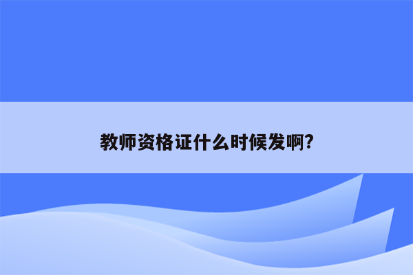 教师资格证什么时候发啊?