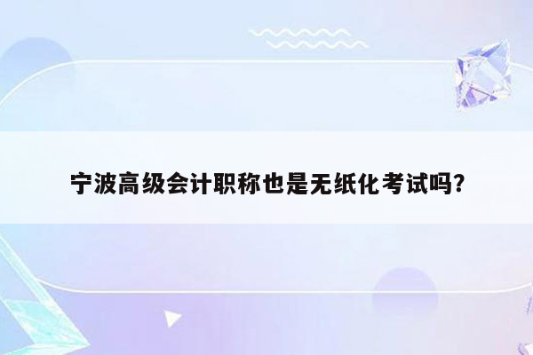 宁波高级会计职称也是无纸化考试吗？