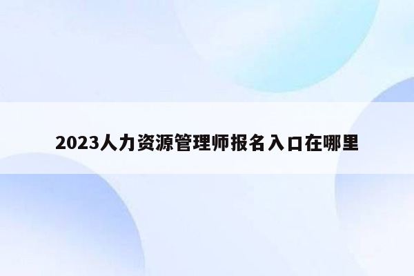 2023人力资源管理师报名入口在哪里