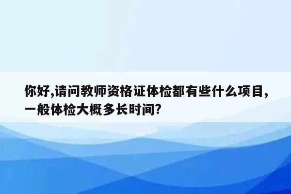 你好,请问教师资格证体检都有些什么项目,一般体检大概多长时间?