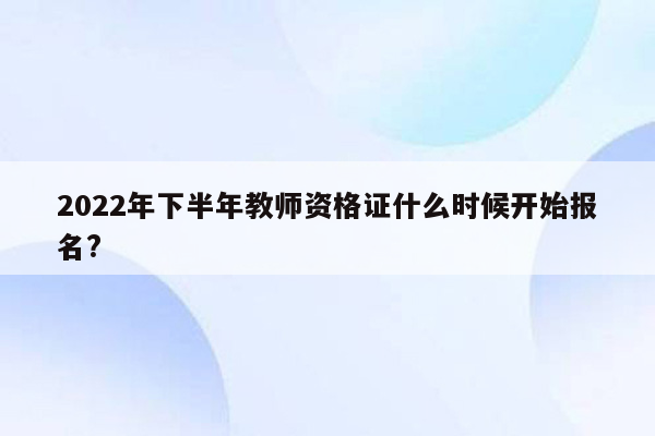 2022年下半年教师资格证什么时候开始报名?